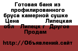 Готовая баня из профилированного бруса,камерной сушке. › Цена ­ 255 000 - Липецкая обл., Липецк г. Другое » Продам   